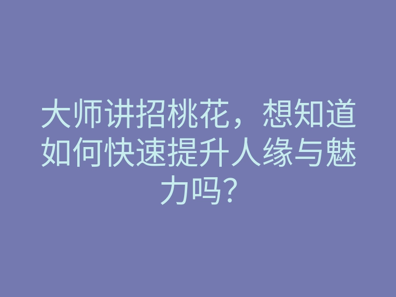 大师讲招桃花,想知道如何快速提升人缘与魅力吗?