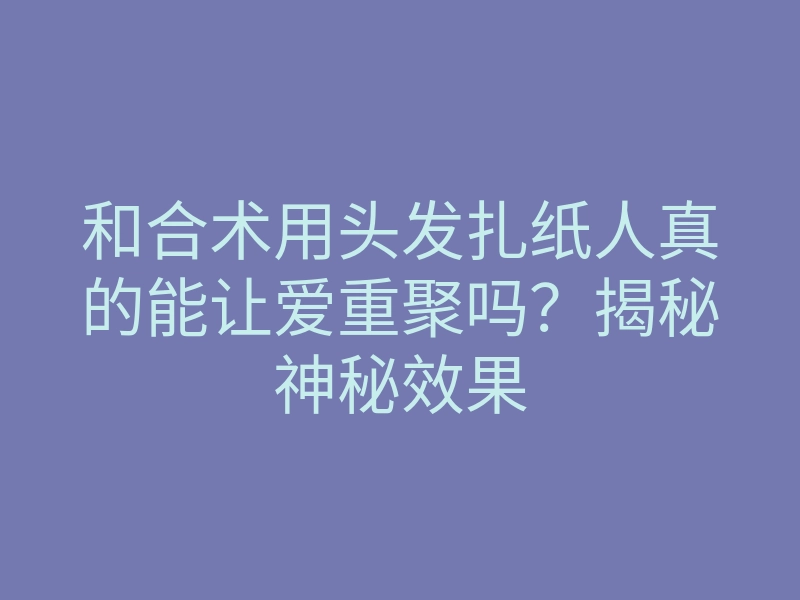 和合术用头发扎纸人真的能让爱重聚吗?揭秘神秘效果