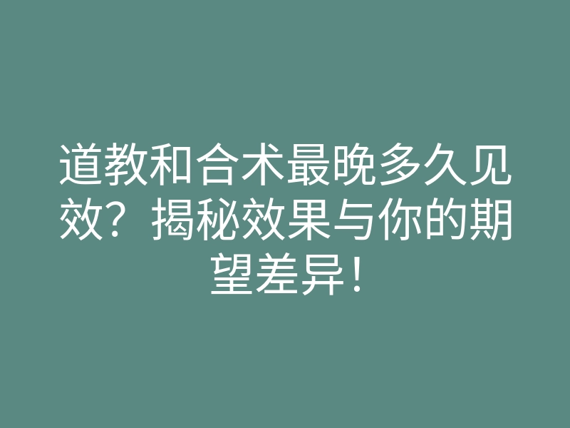道教和合术最晚多久见效?揭秘效果与你的期望差异!