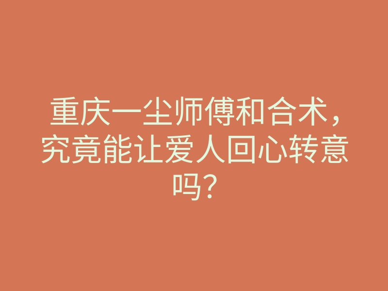 重庆一尘师傅和合术，究竟能让爱人回心转意吗？