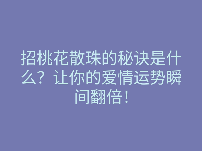 招桃花散珠的秘诀是什么?让你的爱情运势瞬间翻倍!