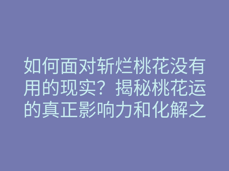 如何面对斩烂桃花没有用的现实?揭秘桃花运的真正影响力和化解之法