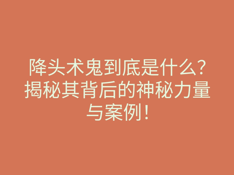 降头术鬼到底是什么?揭秘其背后的神秘力量与案例!