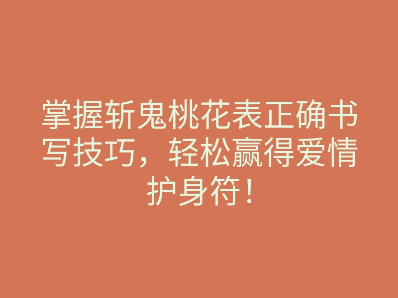 掌握斩鬼桃花表正确书写技巧,轻松赢得爱情护身符!
