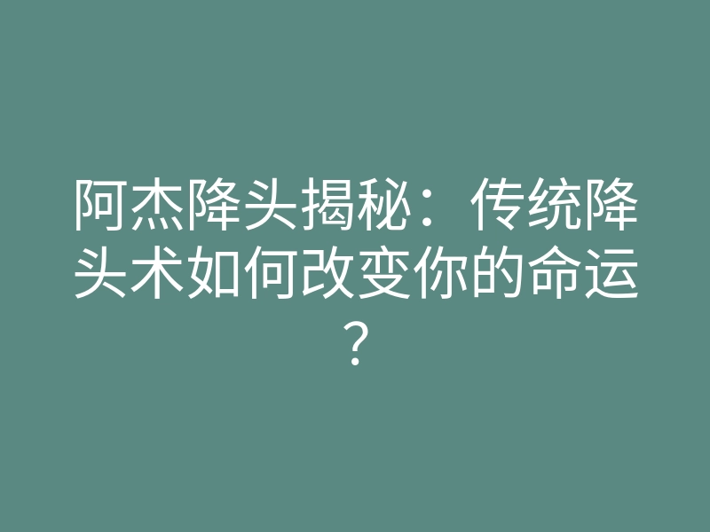阿杰降头揭秘：传统降头术如何改变你的命运？
