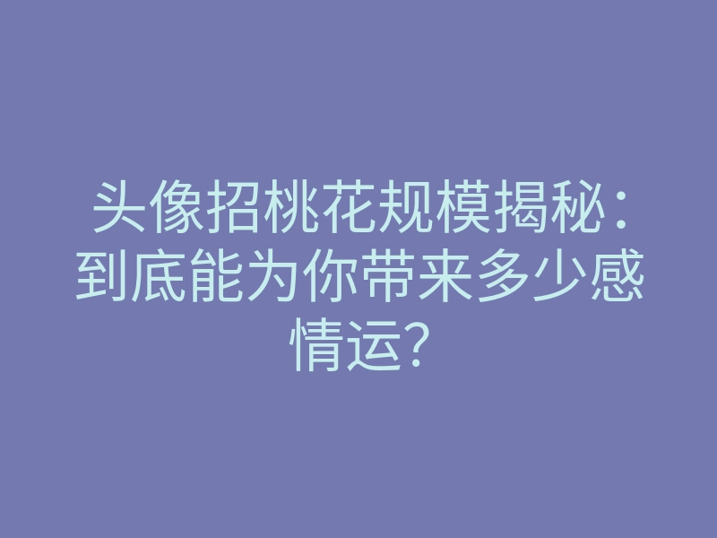 头像招桃花规模揭秘:到底能为你带来多少感情运?