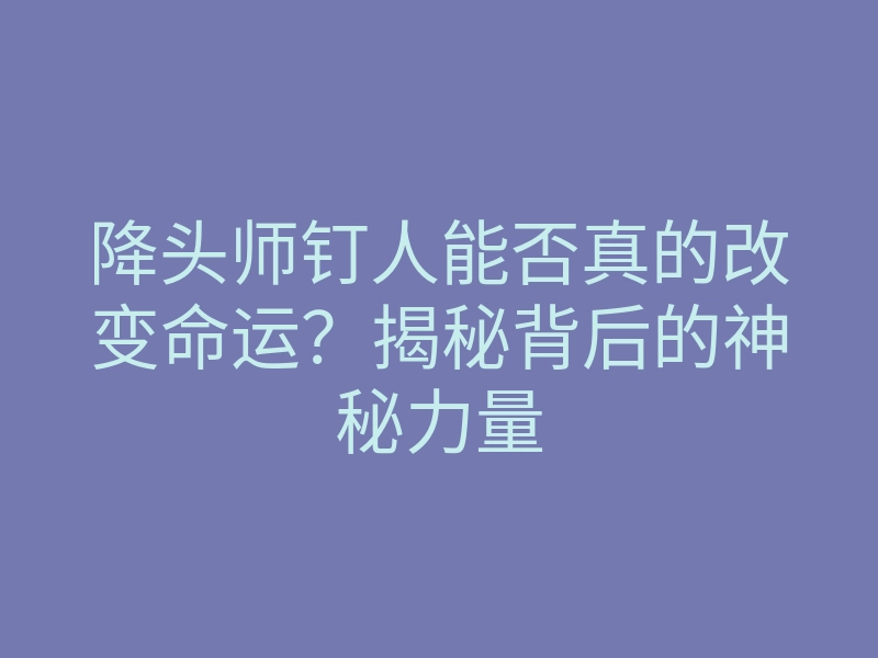 降头师钉人能否真的改变命运?揭秘背后的神秘力量
