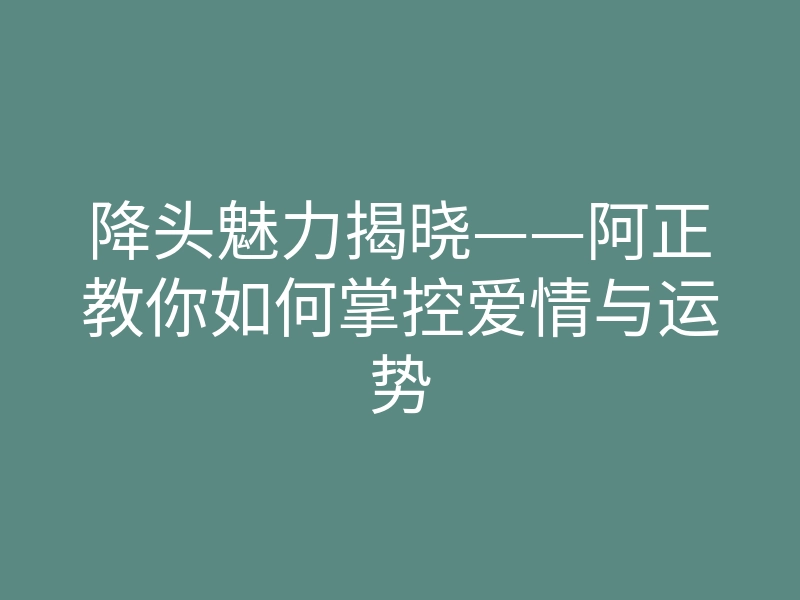 降头魅力揭晓——阿正教你如何掌控爱情与运势