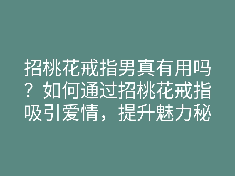 招桃花戒指男真有用吗?如何通过招桃花戒指吸引爱情,提升魅力秘诀