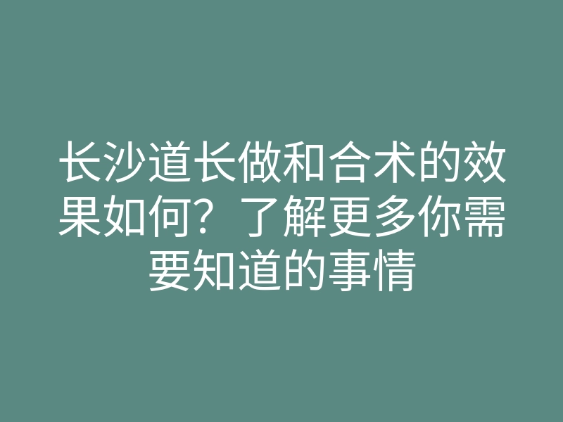 长沙道长做和合术的效果如何?了解更多你需要知道的事情