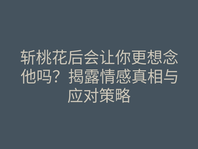 斩桃花后会让你更想念他吗?揭露情感真相与应对策略