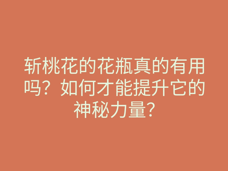 斩桃花的花瓶真的有用吗?如何才能提升它的神秘力量?