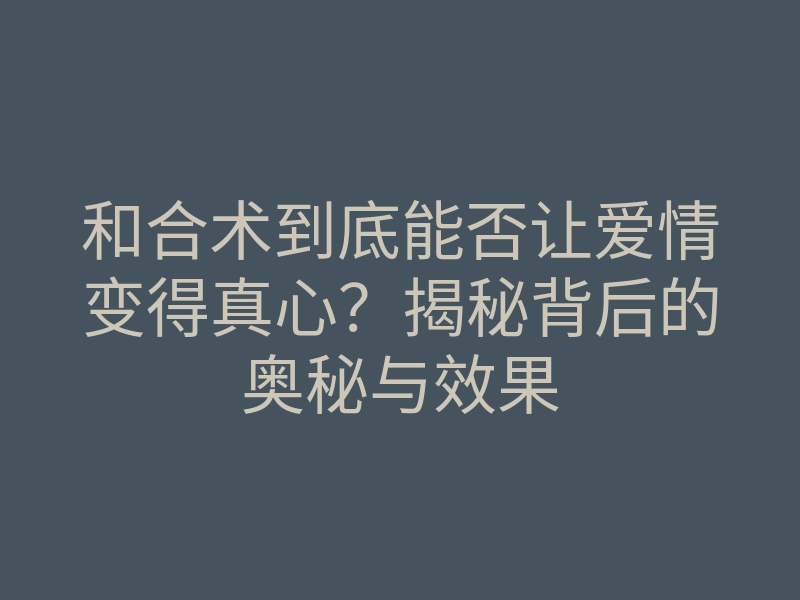 和合术到底能否让爱情变得真心?揭秘背后的奥秘与效果