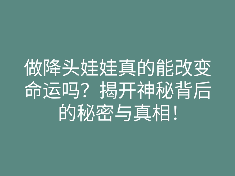 做降头娃娃真的能改变命运吗？揭开神秘背后的秘密与真相！