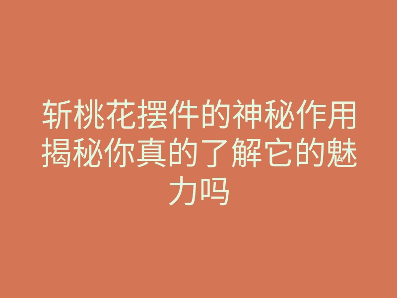 斩桃花摆件的神秘作用揭秘你真的了解它的魅力吗