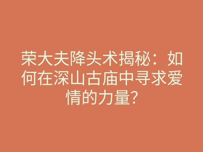 荣大夫降头术揭秘：如何在深山古庙中寻求爱情的力量？