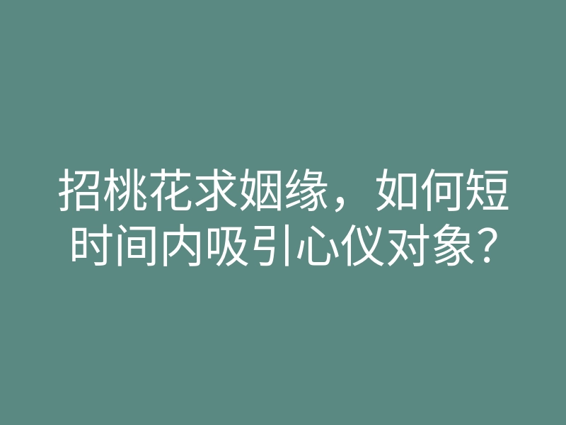 招桃花求姻缘,如何短时间内吸引心仪对象?