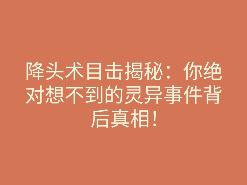 降头术目击揭秘:你绝对想不到的灵异事件背后真相!