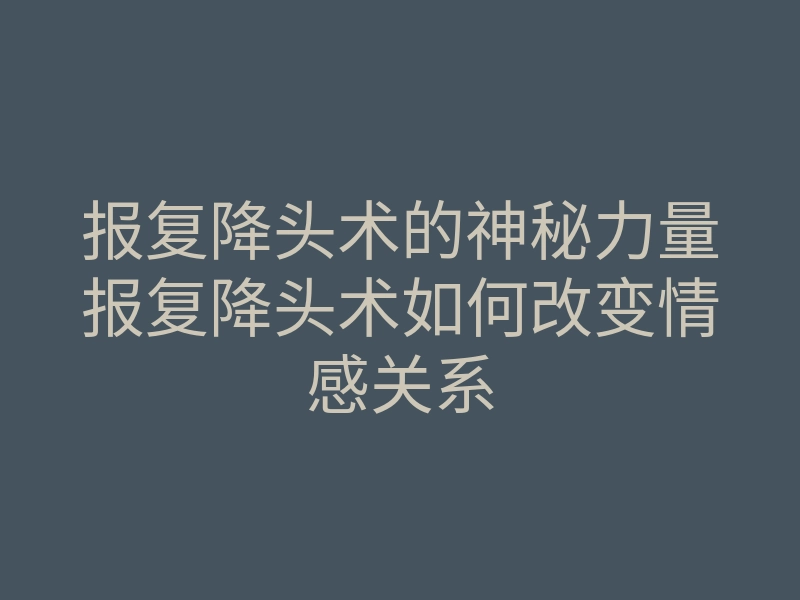 报复降头术的神秘力量报复降头术如何改变情感关系