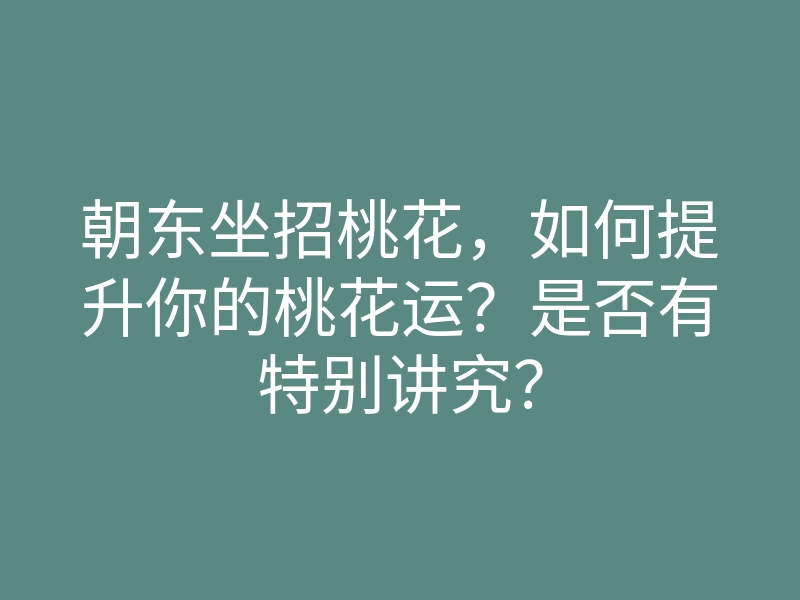 朝东坐招桃花,如何提升你的桃花运?是否有特别讲究?