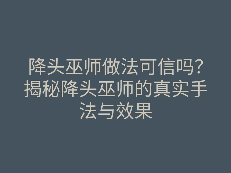 降头巫师做法可信吗?揭秘降头巫师的真实手法与效果