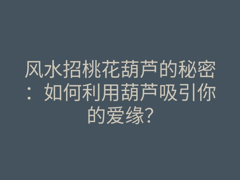 风水招桃花葫芦的秘密:如何利用葫芦吸引你的爱缘?