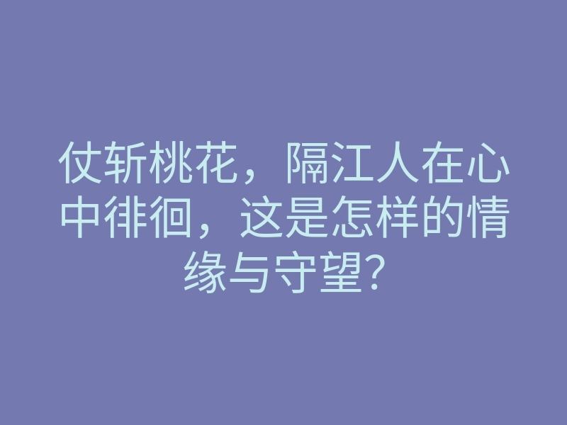 仗斩桃花,隔江人在心中徘徊,这是怎样的情缘与守望?