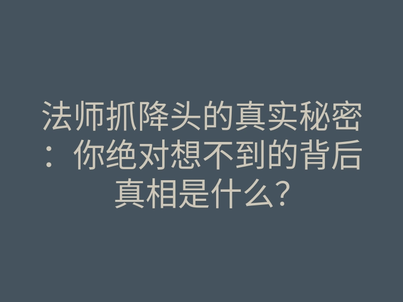 法师抓降头的真实秘密:你绝对想不到的背后真相是什么?