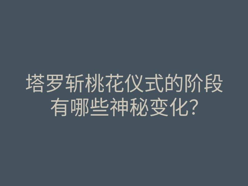 塔罗斩桃花仪式的阶段有哪些神秘变化?