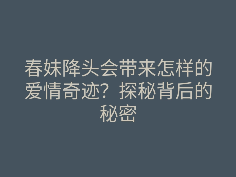 春妹降头会带来怎样的爱情奇迹?探秘背后的秘密