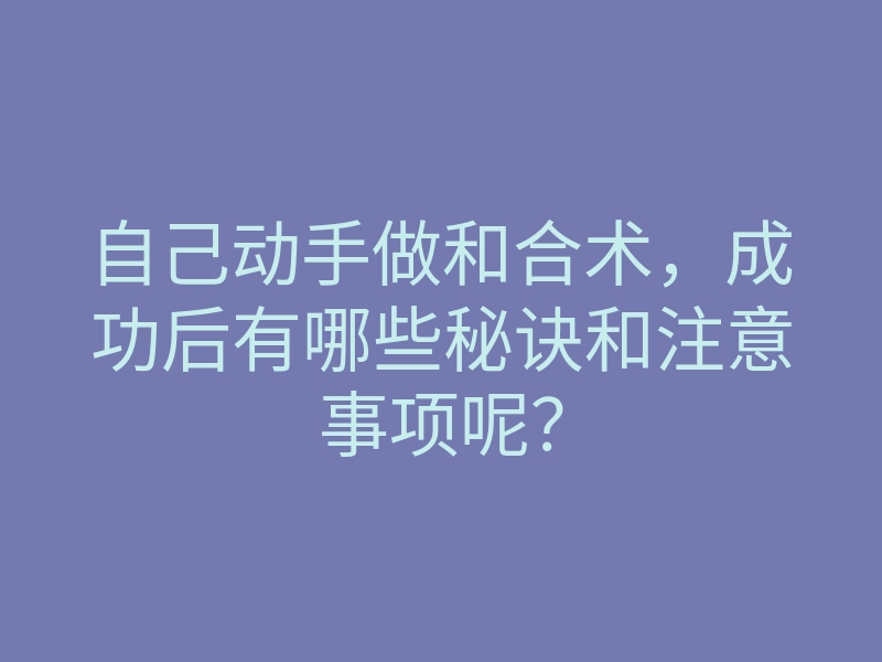 自己动手做和合术,成功后有哪些秘诀和注意事项呢?