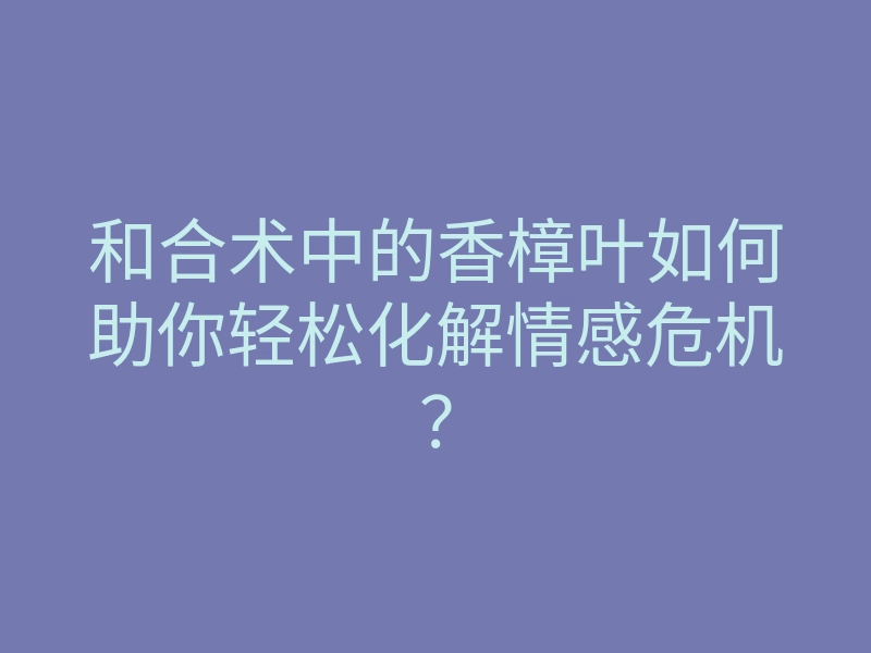 和合术中的香樟叶如何助你轻松化解情感危机?