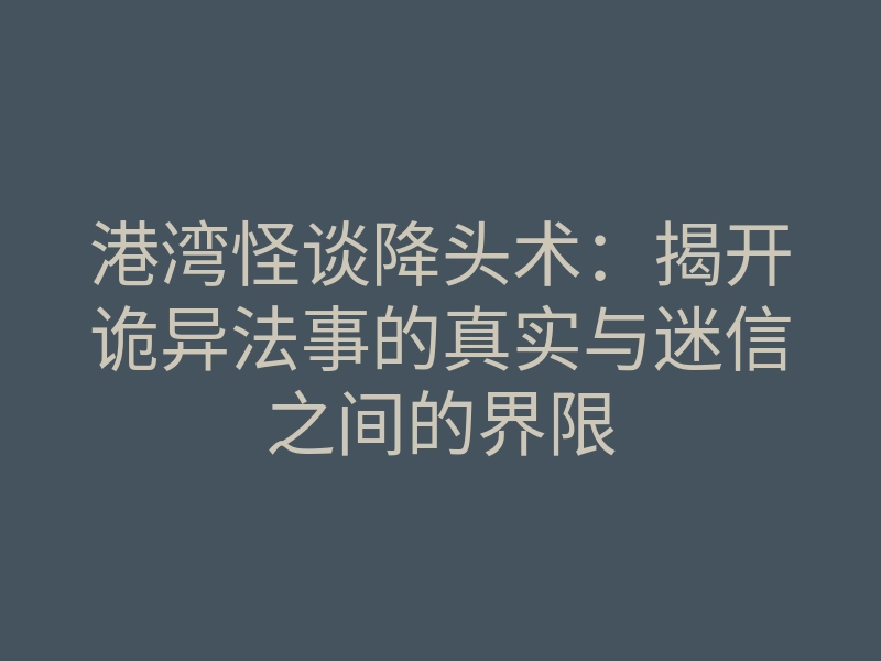 港湾怪谈降头术:揭开诡异法事的真实与迷信之间的界限