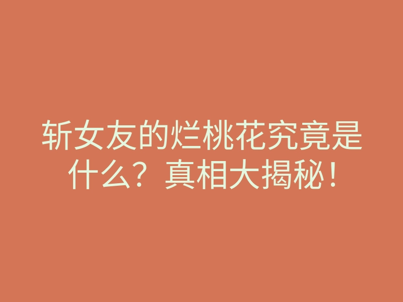 斩女友的烂桃花究竟是什么?真相大揭秘!