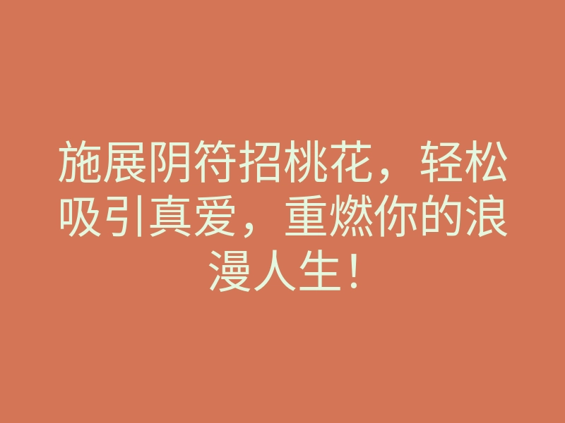 施展阴符招桃花，轻松吸引真爱，重燃你的浪漫人生！