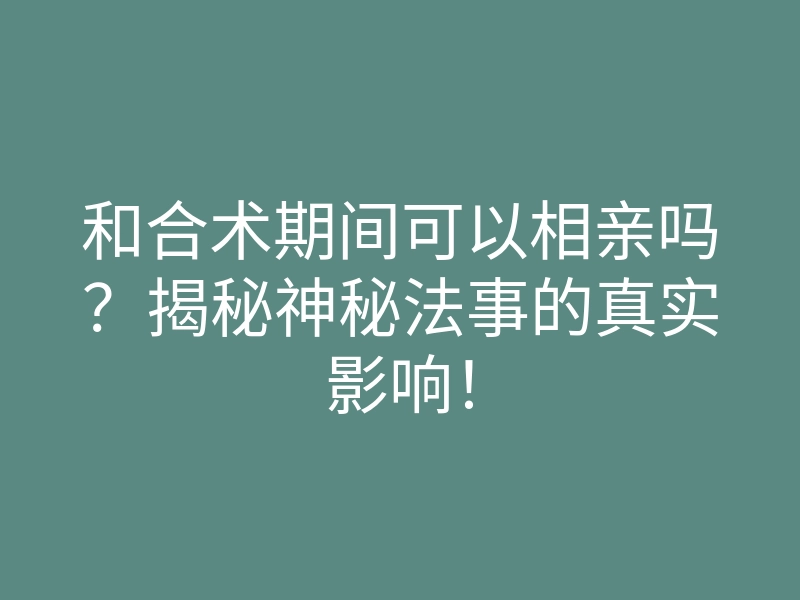 和合术期间可以相亲吗?揭秘神秘法事的真实影响!