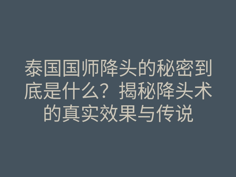 泰国国师降头的秘密到底是什么?揭秘降头术的真实效果与传说