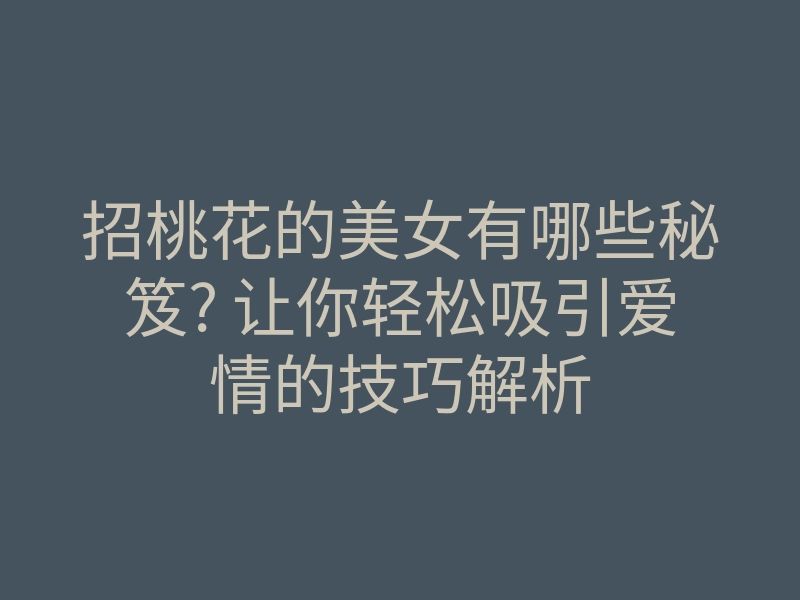 招桃花的美女有哪些秘笈? 让你轻松吸引爱情的技巧解析