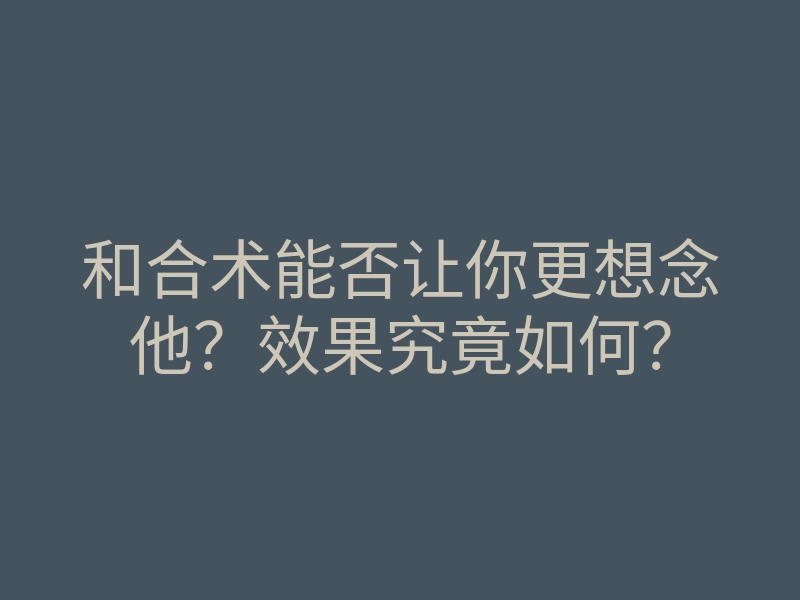 和合术能否让你更想念他?效果究竟如何?