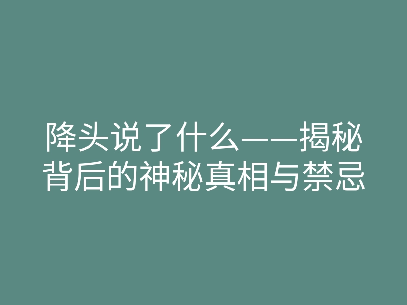 降头说了什么——揭秘背后的神秘真相与禁忌