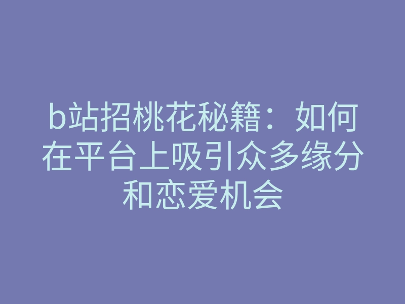 b站招桃花秘籍:如何在平台上吸引众多缘分和恋爱机会