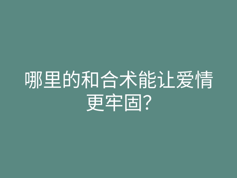 哪里的和合术能让爱情更牢固?
