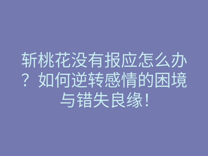 斩桃花没有报应怎么办？如何逆转感情的困境与错失良缘！