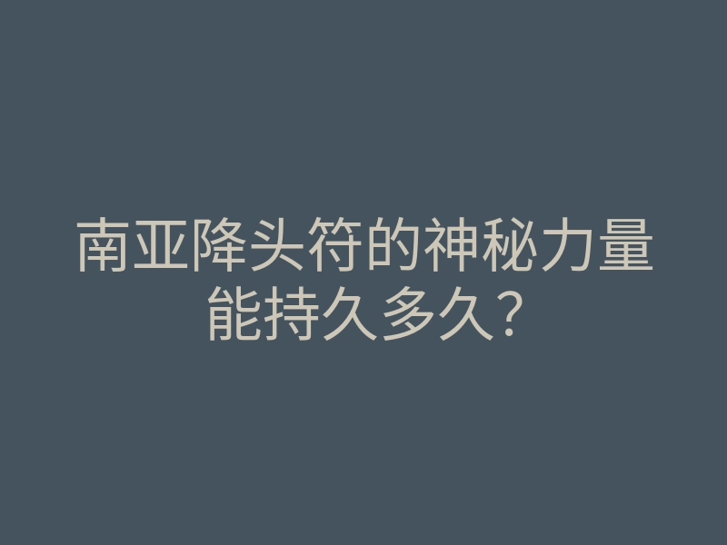 南亚降头符的神秘力量能持久多久?