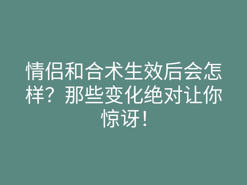 情侣和合术生效后会怎样？那些变化绝对让你惊讶！