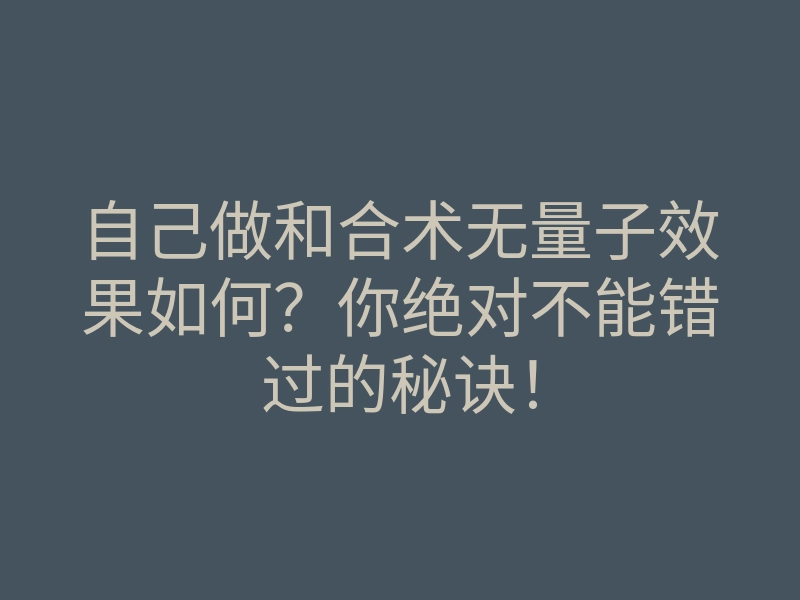 自己做和合术无量子效果如何?你绝对不能错过的秘诀!