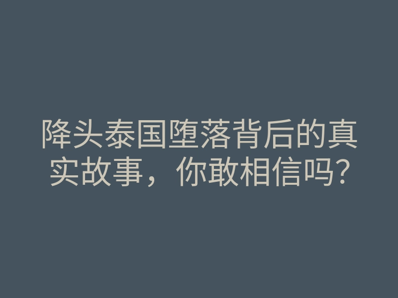 降头泰国堕落背后的真实故事,你敢相信吗?
