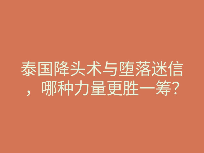 泰国降头术与堕落迷信,哪种力量更胜一筹?