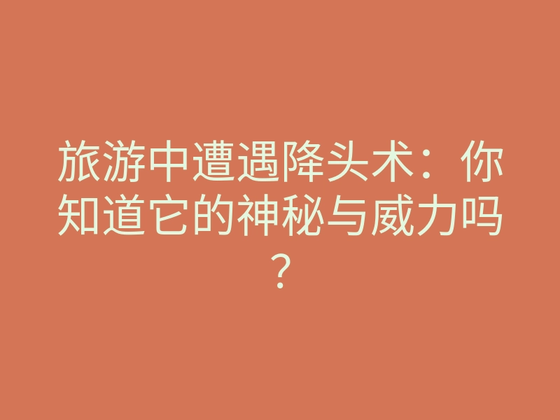 旅游中遭遇降头术：你知道它的神秘与威力吗？