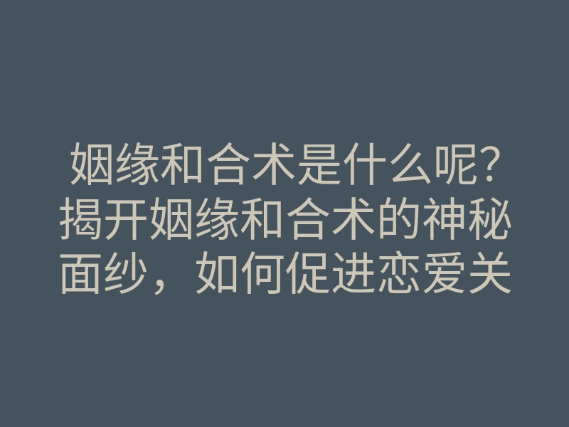 姻缘和合术是什么呢?揭开姻缘和合术的神秘面纱,如何促进恋爱关系?